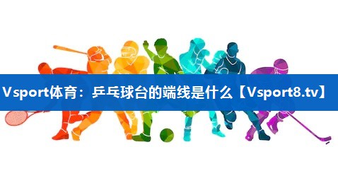 Vsport体育：乒乓球台的端线是什么
