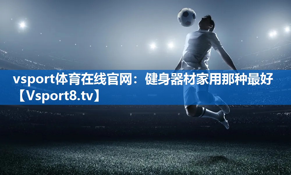 vsport体育在线官网：健身器材家用那种最好