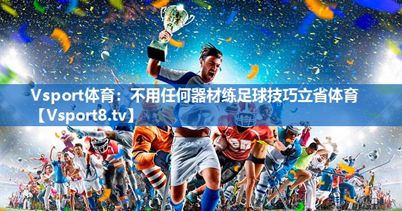 Vsport体育：不用任何器材练足球技巧立省体育