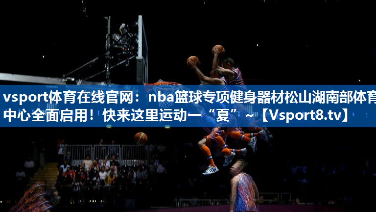 vsport体育在线官网：nba篮球专项健身器材松山湖南部体育中心全面启用！快来这里运动一“夏”~