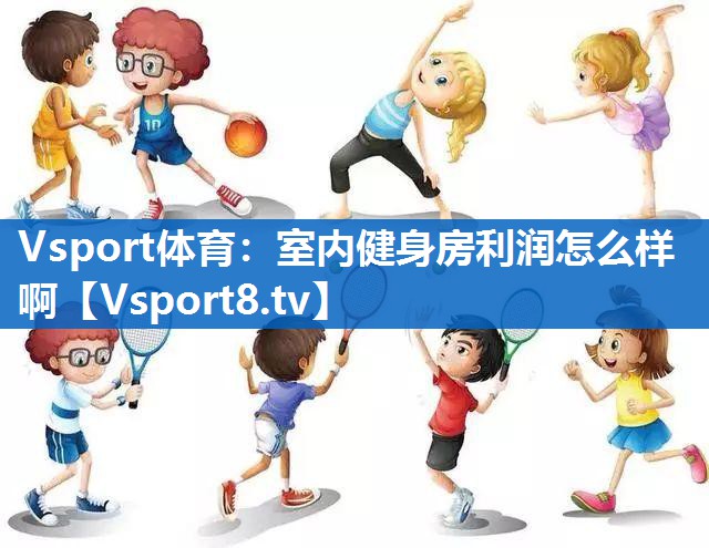 Vsport体育：室内健身房利润怎么样啊