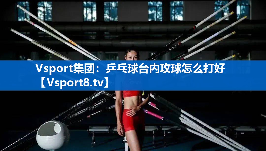 Vsport集团：乒乓球台内攻球怎么打好