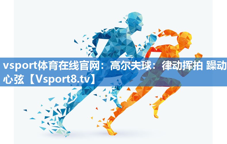 vsport体育在线官网：高尔夫球：律动挥拍 躁动心弦
