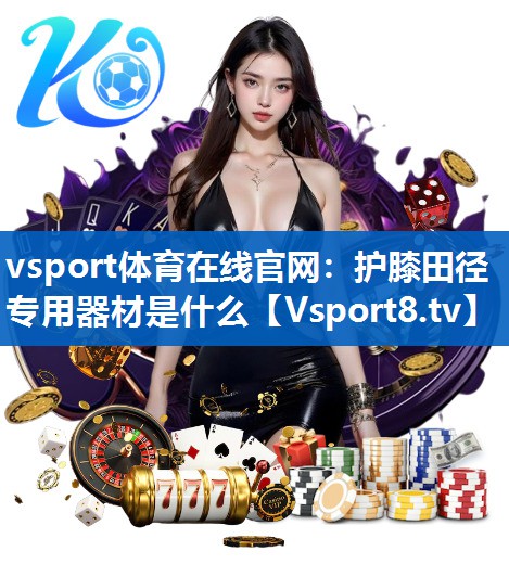 vsport体育在线官网：护膝田径专用器材是什么