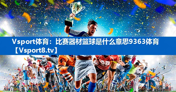 Vsport体育：比赛器材篮球是什么意思9363体育