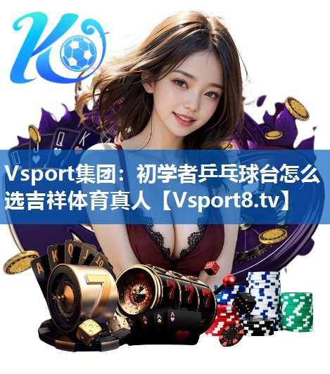 Vsport集团：初学者乒乓球台怎么选吉祥体育真人