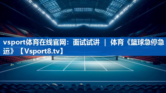 vsport体育在线官网：面试试讲 ｜ 体育《篮球急停急运》