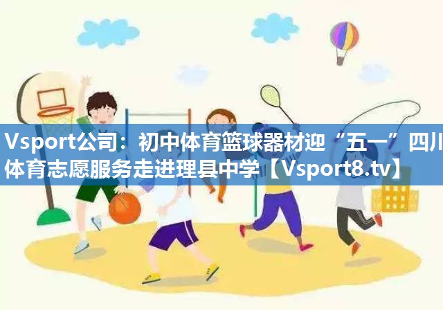 Vsport公司：初中体育篮球器材迎“五一”四川体育志愿服务走进理县中学