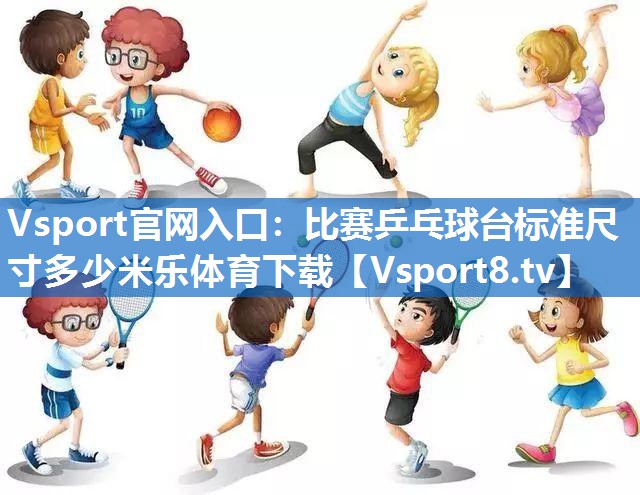 Vsport官网入口：比赛乒乓球台标准尺寸多少米乐体育下载