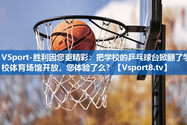 VSport-胜利因您更精彩：把学校的乒乓球台掀翻了学校体育场馆开放，您体验了么？