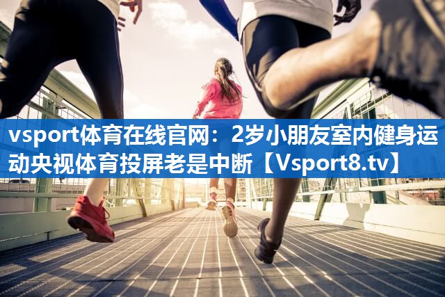 vsport体育在线官网：2岁小朋友室内健身运动央视体育投屏老是中断