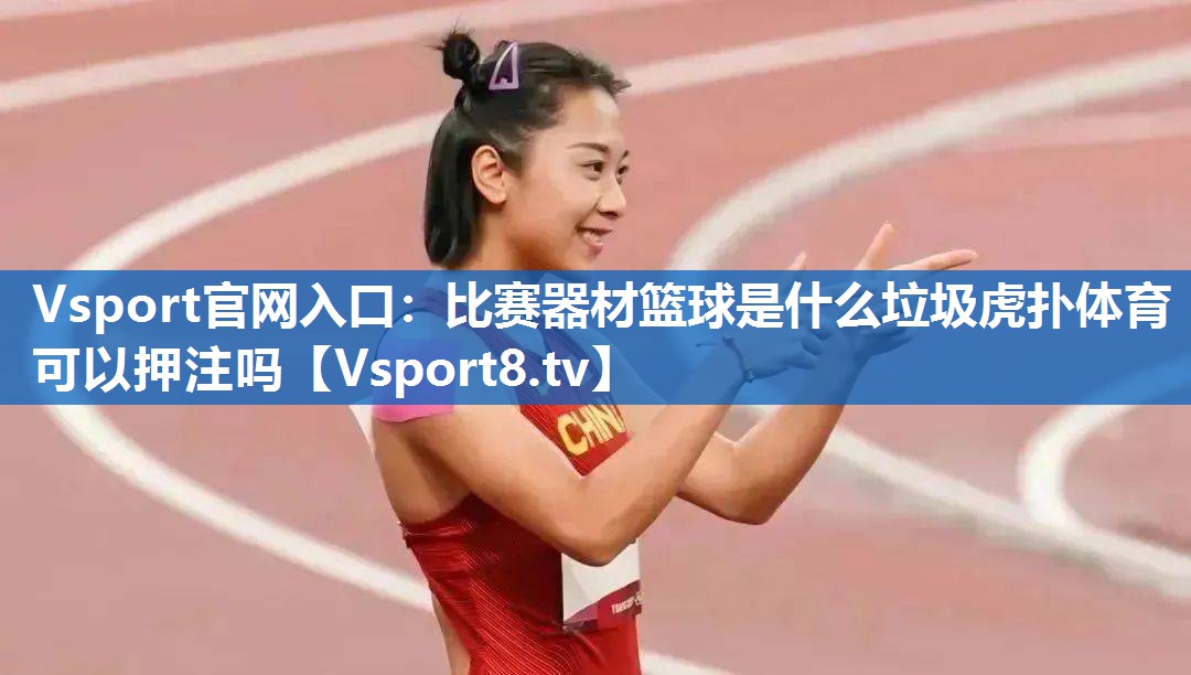 Vsport官网入口：比赛器材篮球是什么垃圾虎扑体育可以押注吗