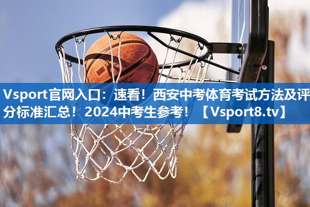 Vsport官网入口：速看！西安中考体育考试方法及评分标准汇总！2024中考生参考！