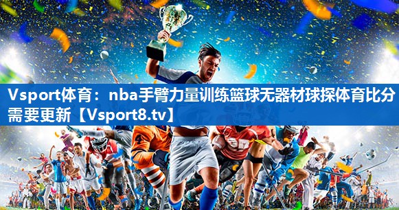Vsport体育：nba手臂力量训练篮球无器材球探体育比分需要更新
