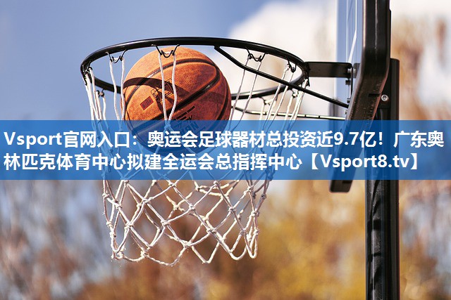 Vsport官网入口：奥运会足球器材总投资近9.7亿！广东奥林匹克体育中心拟建全运会总指挥中心