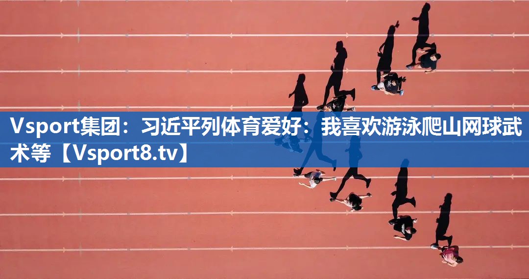 Vsport集团：习近平列体育爱好：我喜欢游泳爬山网球武术等