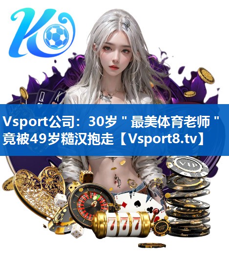 Vsport公司：30岁＂最美体育老师＂竟被49岁糙汉抱走