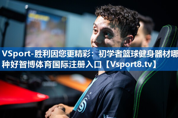 VSport-胜利因您更精彩：初学者篮球健身器材哪种好智博体育国际注册入口
