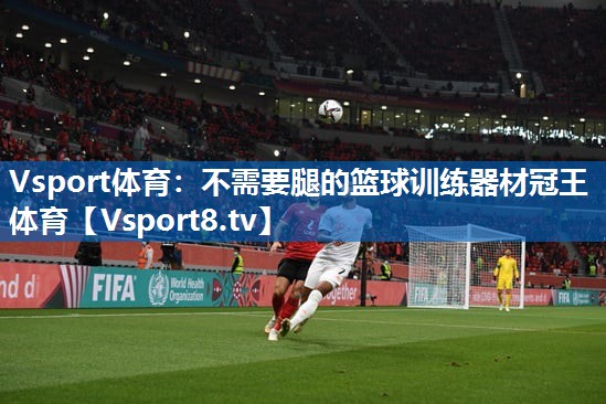 Vsport体育：不需要腿的篮球训练器材冠王体育
