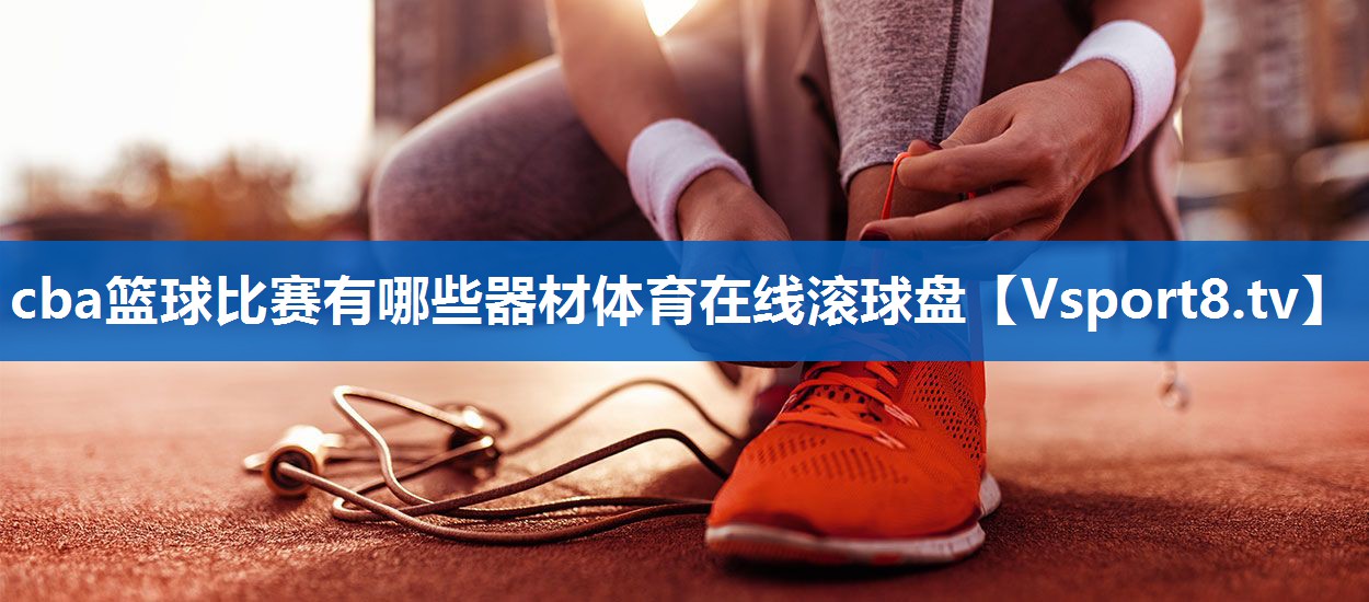 cba篮球比赛有哪些器材体育在线滚球盘