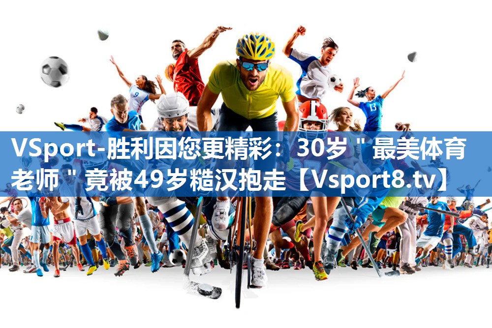 VSport-胜利因您更精彩：30岁＂最美体育老师＂竟被49岁糙汉抱走