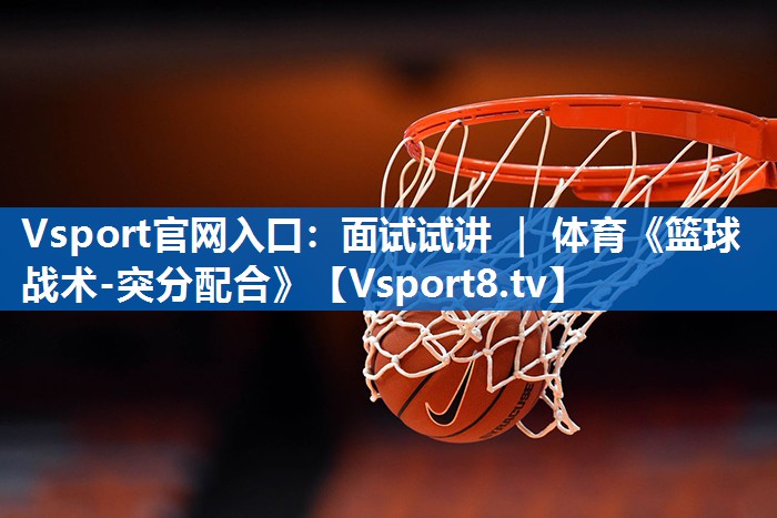 Vsport官网入口：面试试讲 ｜ 体育《篮球战术-突分配合》