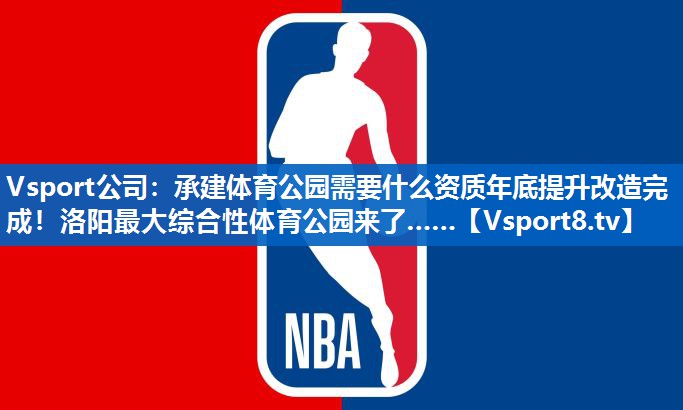 Vsport公司：承建体育公园需要什么资质年底提升改造完成！洛阳最大综合性体育公园来了……