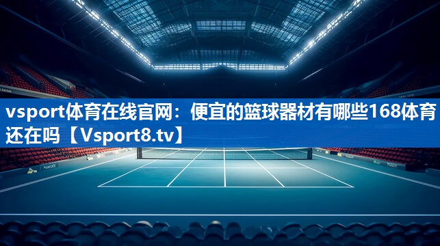 vsport体育在线官网：便宜的篮球器材有哪些168体育还在吗