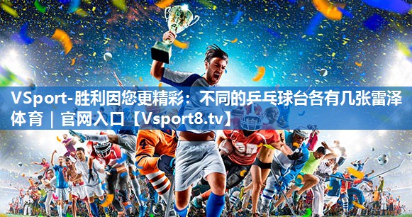 VSport-胜利因您更精彩：不同的乒乓球台各有几张雷泽体育｜官网入口