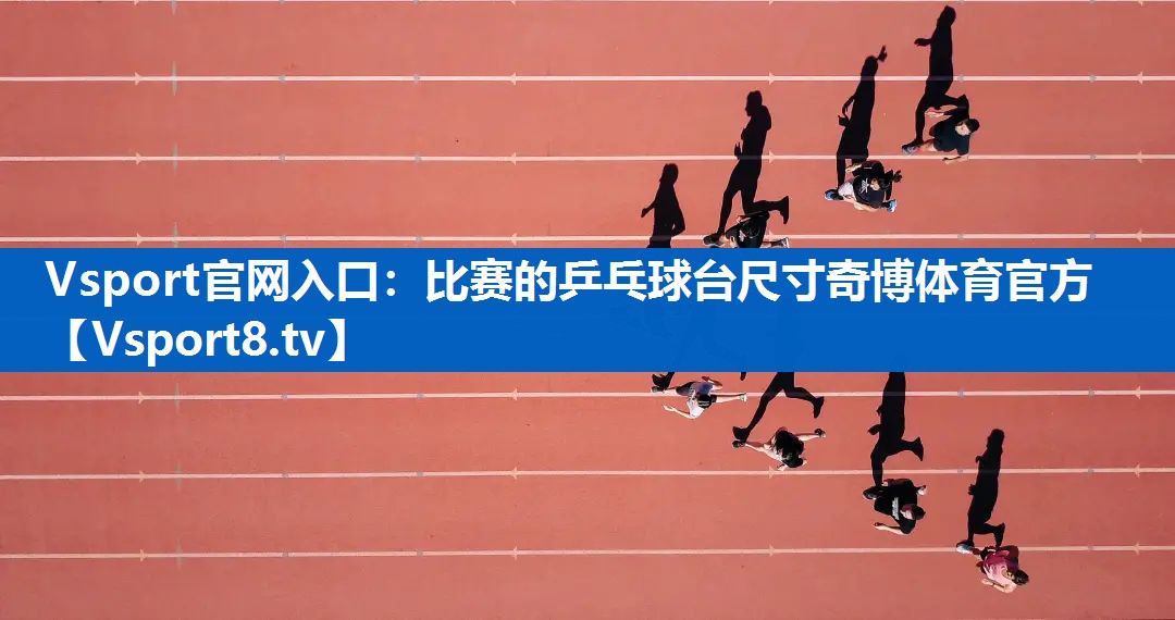 Vsport官网入口：比赛的乒乓球台尺寸奇博体育官方