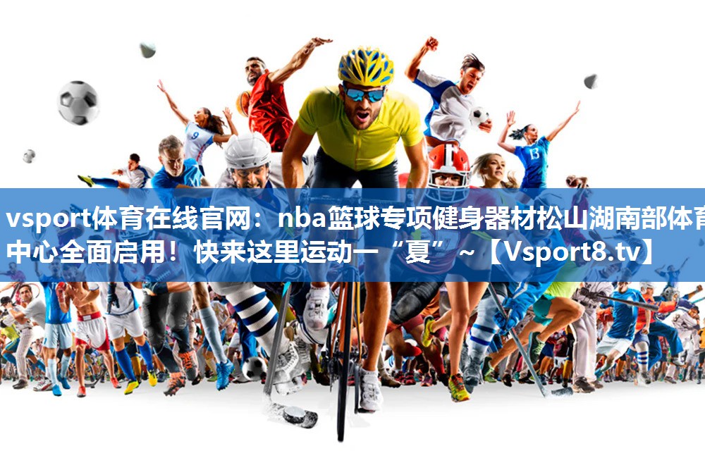vsport体育在线官网：nba篮球专项健身器材松山湖南部体育中心全面启用！快来这里运动一“夏”~