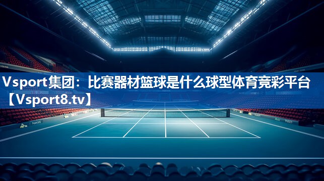 Vsport集团：比赛器材篮球是什么球型体育竞彩平台