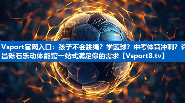 Vsport官网入口：孩子不会跳绳？学篮球？中考体育冲刺？许昌砾石乐动体能馆一站式满足你的需求