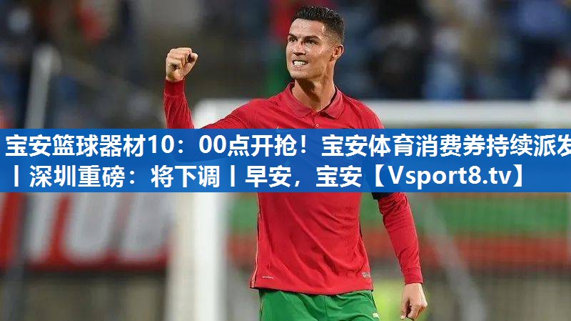 宝安篮球器材10：00点开抢！宝安体育消费券持续派发丨深圳重磅：将下调丨早安，宝安