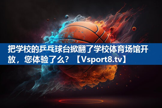 把学校的乒乓球台掀翻了学校体育场馆开放，您体验了么？