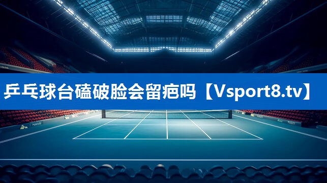 乒乓球台磕破脸会留疤吗