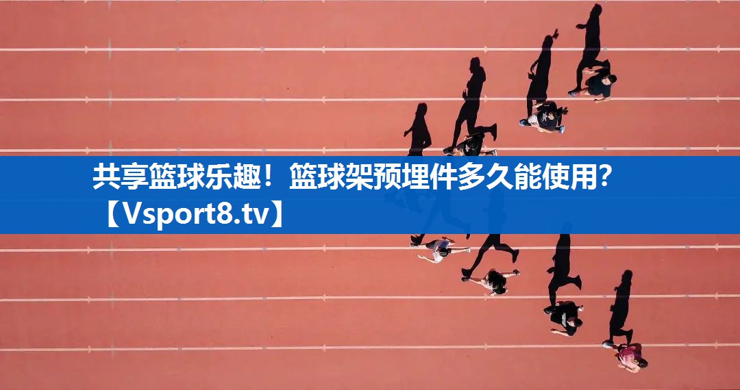 共享篮球乐趣！篮球架预埋件多久能使用？