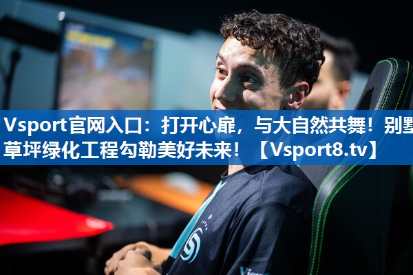 Vsport官网入口：打开心扉，与大自然共舞！别墅草坪绿化工程勾勒美好未来！