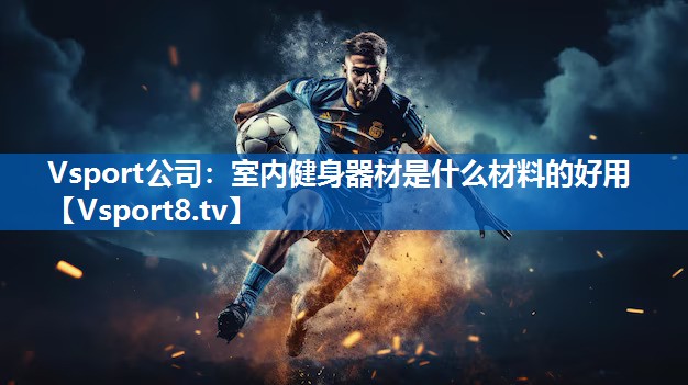 Vsport公司：室内健身器材是什么材料的好用
