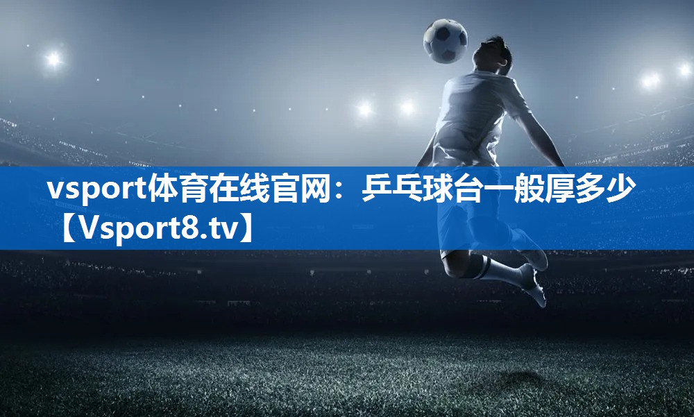 vsport体育在线官网：乒乓球台一般厚多少