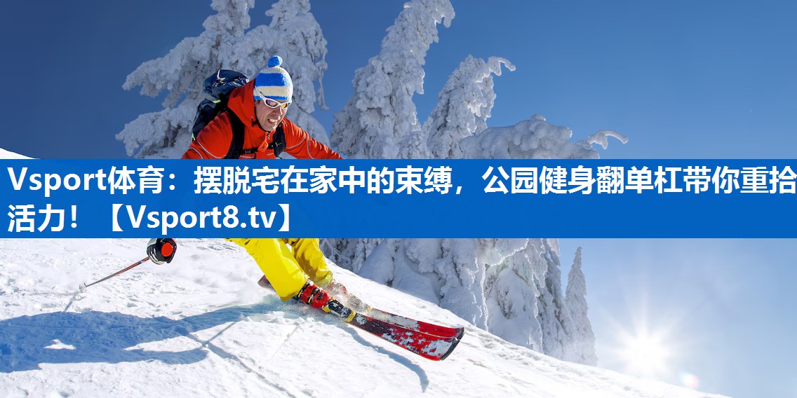 Vsport体育：摆脱宅在家中的束缚，公园健身翻单杠带你重拾活力！