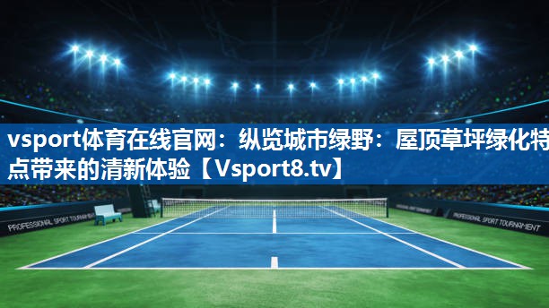 vsport体育在线官网：纵览城市绿野：屋顶草坪绿化特点带来的清新体验