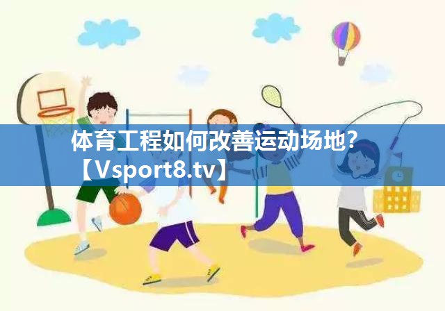 体育工程如何改善运动场地? 体育工程如何改善运动场地?
