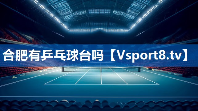 合肥有乒乓球台吗 合肥有乒乓球台吗