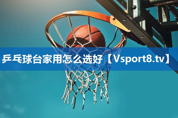 乒乓球台家用怎么选好 乒乓球台家用怎么选好