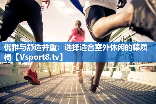 优雅与舒适并重:选择适合室外休闲的藤质椅 优雅与舒适并重:选择适合室外休闲的藤质椅